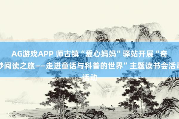 AG游戏APP 师古镇“爱心妈妈”驿站开展“奇妙阅读之旅——走进童话与科普的世界”主题读书会活动