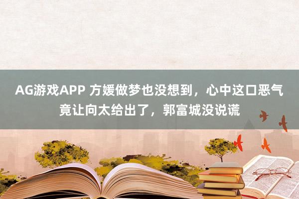 AG游戏APP 方媛做梦也没想到，心中这口恶气竟让向太给出了，郭富城没说谎