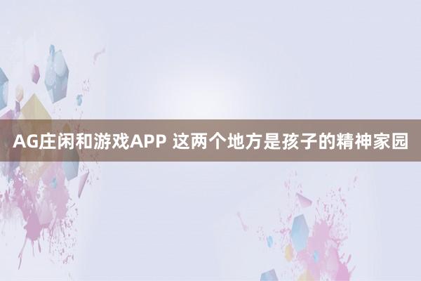 AG庄闲和游戏APP 这两个地方是孩子的精神家园