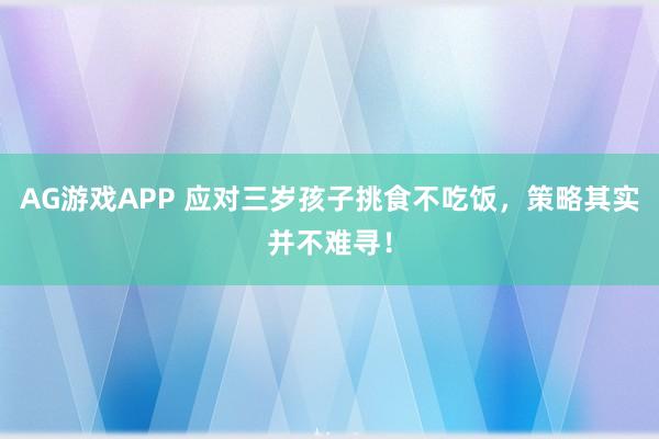 AG游戏APP 应对三岁孩子挑食不吃饭，策略其实并不难寻！