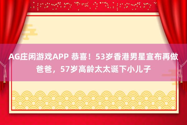 AG庄闲游戏APP 恭喜!53岁香港男星宣布再做爸爸,57岁高龄太太诞下小儿子