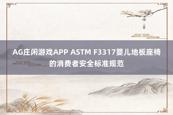 AG庄闲游戏APP ASTM F3317婴儿地板座椅的消费者安全标准规范