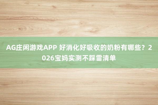 AG庄闲游戏APP 好消化好吸收的奶粉有哪些?2026宝妈实测不踩雷清单
