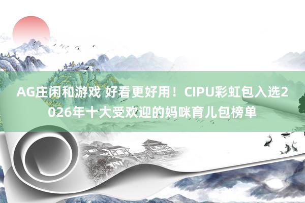 AG庄闲和游戏 好看更好用！CIPU彩虹包入选2026年十大受欢迎的妈咪育儿包榜单