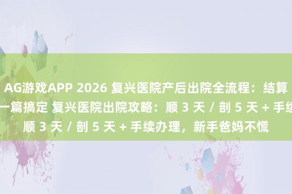 AG游戏APP 2026 复兴医院产后出院全流程：结算 + 出生证明 + 复查，一篇搞定 复兴医院出院攻略：顺 3 天 / 剖 5 天 + 手续办理，新手爸妈不慌