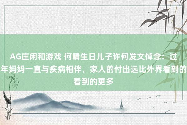 AG庄闲和游戏 何晴生日儿子许何发文悼念：过去十年妈妈一直与疾病相伴，家人的付出远比外界看到的更多