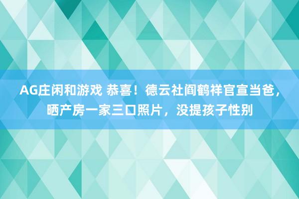 AG庄闲和游戏 恭喜!德云社阎鹤祥官宣当爸,晒产房一家三口照片,没提孩子性别