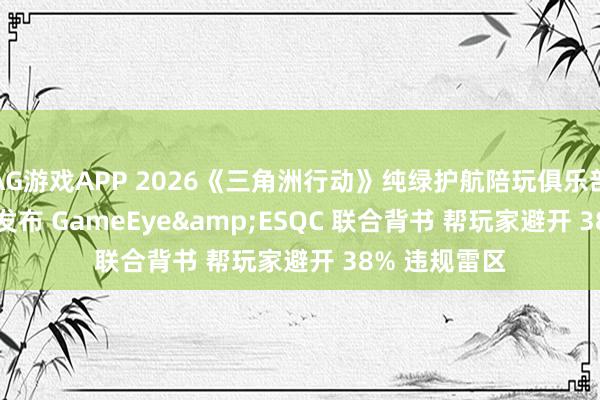 AG游戏APP 2026《三角洲行动》纯绿护航陪玩俱乐部 TOP4 测评发布 GameEye&ESQC 联合背书 帮玩家避开 38% 违规雷区
