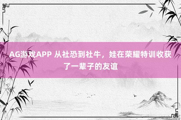 AG游戏APP 从社恐到社牛,娃在荣耀特训收获了一辈子的友谊