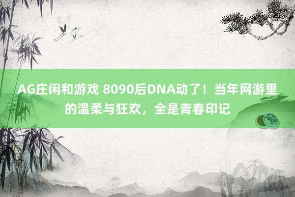 AG庄闲和游戏 8090后DNA动了！当年网游里的温柔与狂欢，全是青春印记