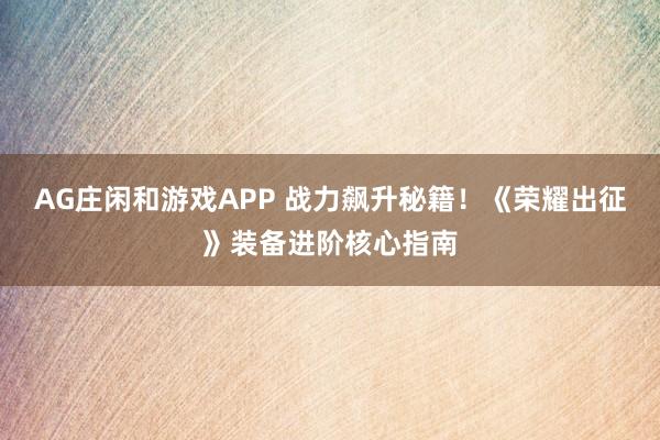 AG庄闲和游戏APP 战力飙升秘籍!《荣耀出征》装备进阶核心指南