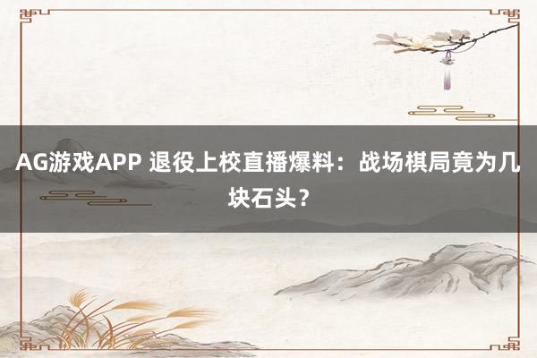 AG游戏APP 退役上校直播爆料:战场棋局竟为几块石头?