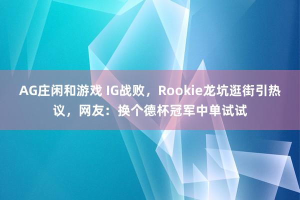 AG庄闲和游戏 IG战败,Rookie龙坑逛街引热议,网友:换个德杯冠军中单试试
