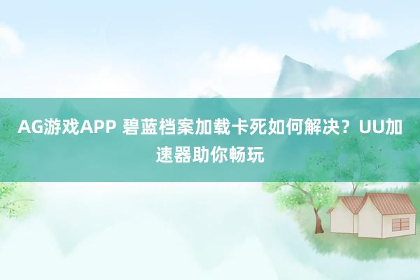 AG游戏APP 碧蓝档案加载卡死如何解决?UU加速器助你畅玩