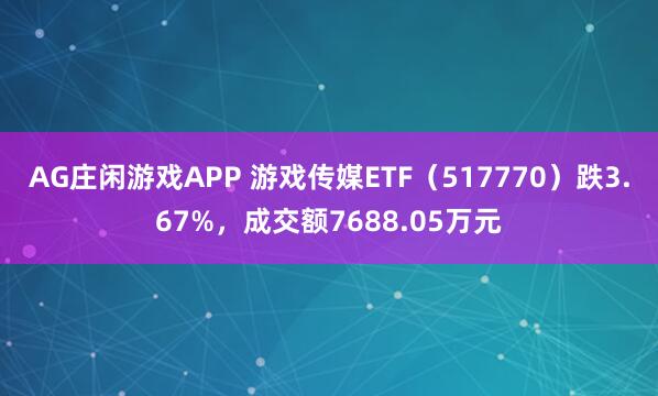 AG庄闲游戏APP 游戏传媒ETF(517770)跌3.67%,成交额7688.05万元