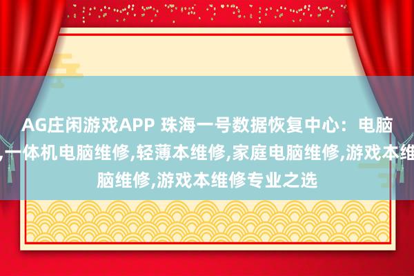 AG庄闲游戏APP 珠海一号数据恢复中心:电脑显示器维修,一体机电脑维修,轻薄本维修,家庭电脑维修,游戏本维修专业之选