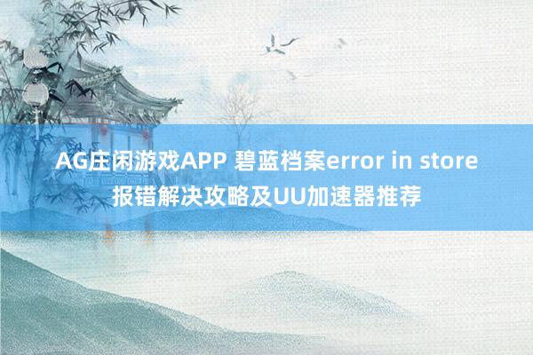 AG庄闲游戏APP 碧蓝档案error in store报错解决攻略及UU加速器推荐