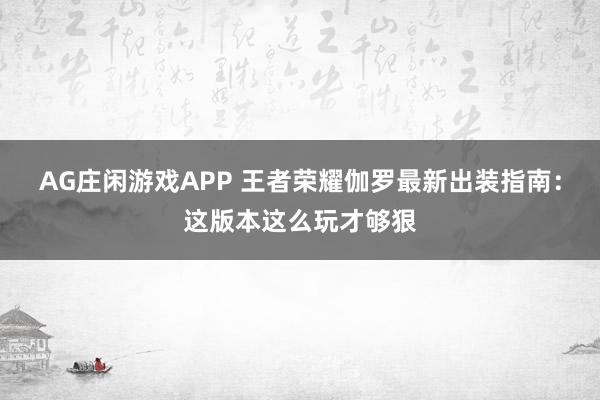 AG庄闲游戏APP 王者荣耀伽罗最新出装指南:这版本这么玩才够狠
