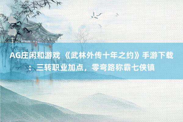 AG庄闲和游戏 《武林外传十年之约》手游下载：三转职业加点，零弯路称霸七侠镇