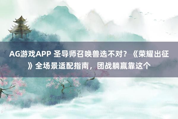 AG游戏APP 圣导师召唤兽选不对?《荣耀出征》全场景适配指南,团战躺赢靠这个