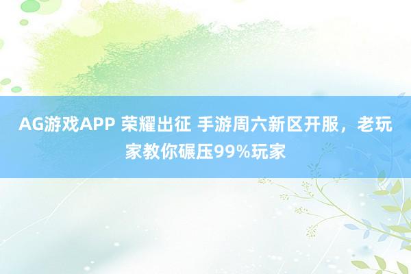 AG游戏APP 荣耀出征 手游周六新区开服，老玩家教你碾压99%玩家