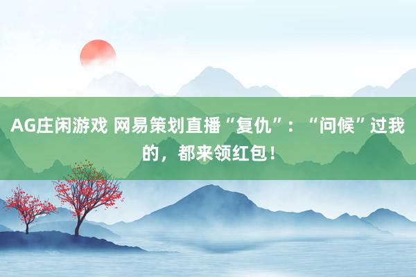 AG庄闲游戏 网易策划直播“复仇”:“问候”过我的,都来领红包!