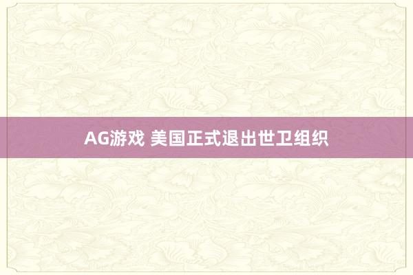 AG游戏 美国正式退出世卫组织
