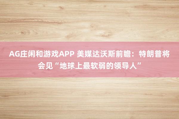 AG庄闲和游戏APP 美媒达沃斯前瞻：特朗普将会见“地球上最软弱的领导人”