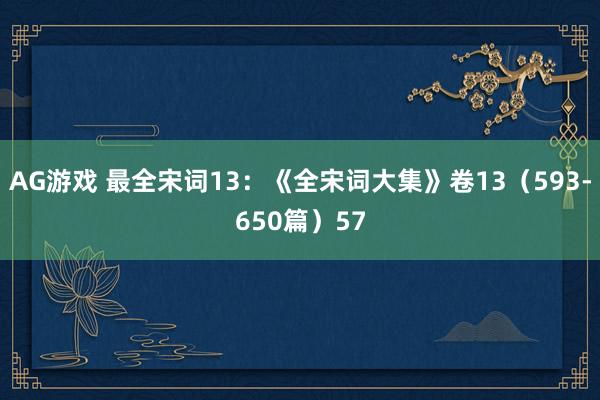 AG游戏 最全宋词13：《全宋词大集》卷13（593-650篇）57