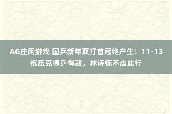 AG庄闲游戏 国乒新年双打首冠终产生!11-13抗压克德乒悍敌,林诗栋不虚此行