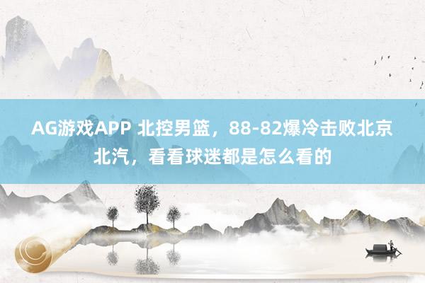 AG游戏APP 北控男篮,88-82爆冷击败北京北汽,看看球迷都是怎么看的
