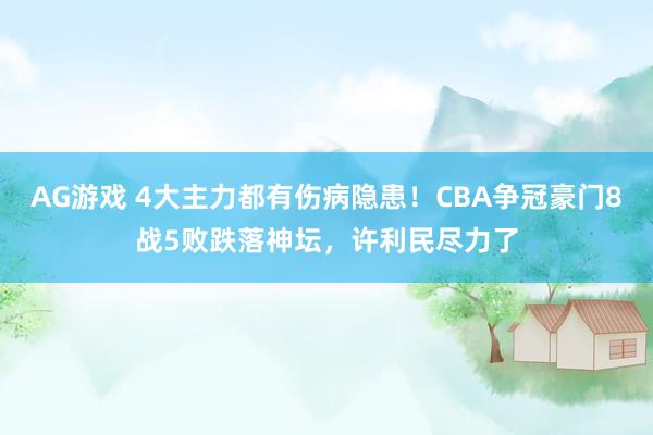 AG游戏 4大主力都有伤病隐患！CBA争冠豪门8战5败跌落神坛，许利民尽力了