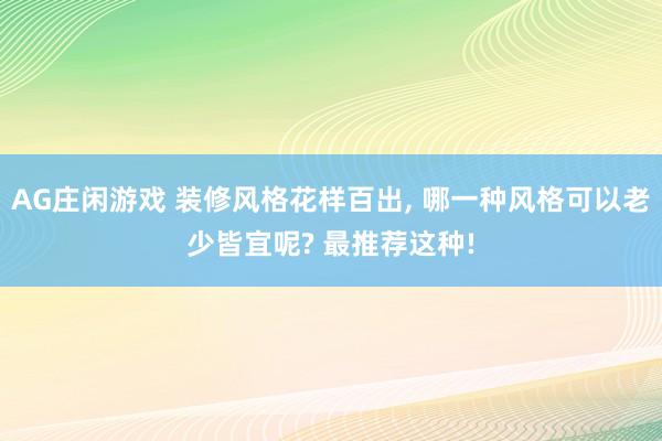 AG庄闲游戏 装修风格花样百出， 哪一种风格可以老少皆宜呢? 最推荐这种!