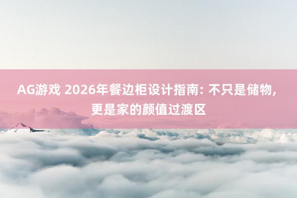 AG游戏 2026年餐边柜设计指南: 不只是储物, 更是家的颜值过渡区