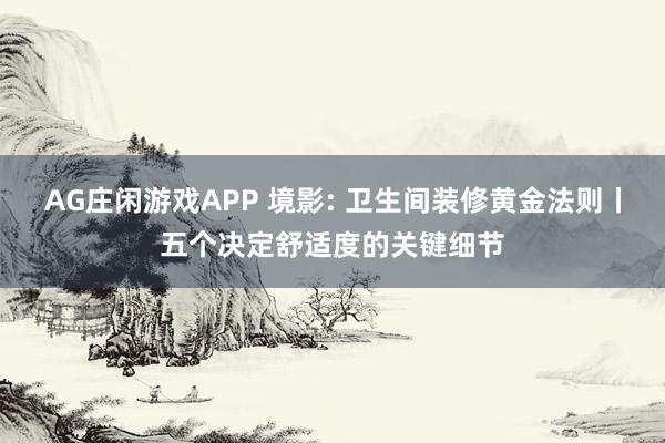 AG庄闲游戏APP 境影: 卫生间装修黄金法则丨五个决定舒适度的关键细节