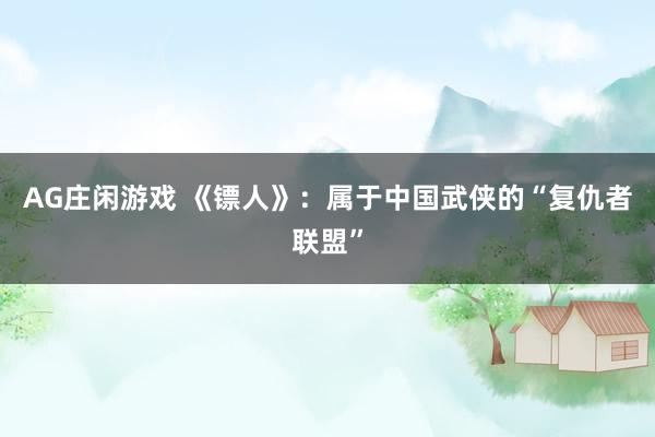 AG庄闲游戏 《镖人》：属于中国武侠的“复仇者联盟”