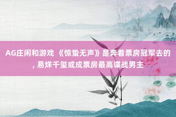 AG庄闲和游戏 《惊蛰无声》是奔着票房冠军去的， 易烊千玺或成票房最高谍战男主