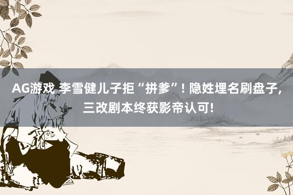 AG游戏 李雪健儿子拒“拼爹”! 隐姓埋名刷盘子, 三改剧本终获影帝认可!