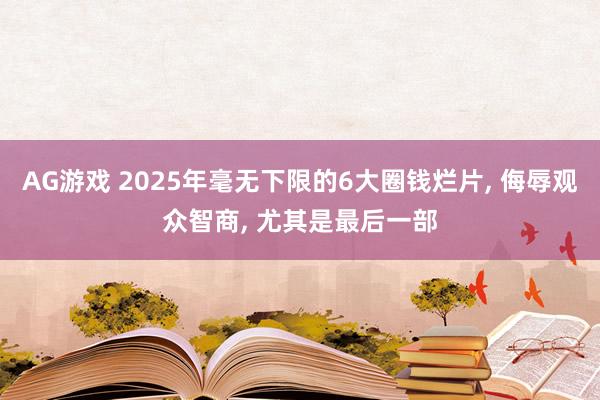 AG游戏 2025年毫无下限的6大圈钱烂片, 侮辱观众智商, 尤其是最后一部