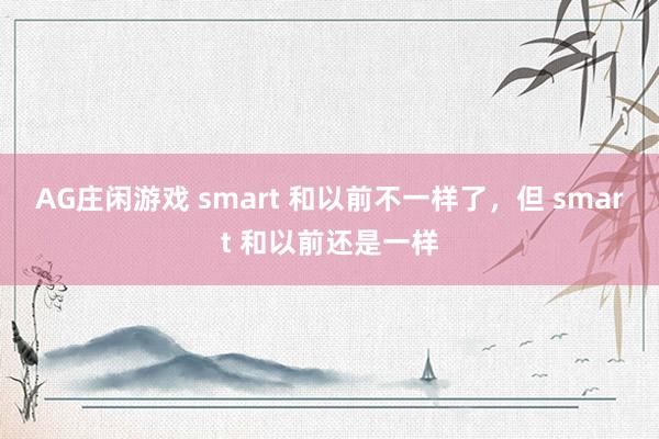 AG庄闲游戏 smart 和以前不一样了，但 smart 和以前还是一样