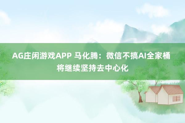 AG庄闲游戏APP 马化腾：微信不搞AI全家桶 将继续坚持去中心化