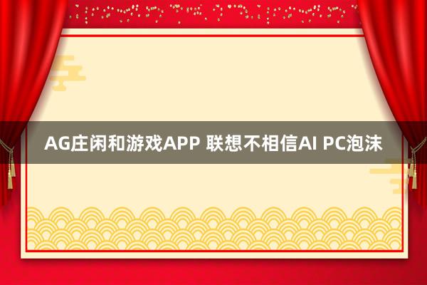 AG庄闲和游戏APP 联想不相信AI PC泡沫