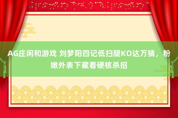 AG庄闲和游戏 刘梦阳四记低扫腿KO达万猜，粉嫩外表下藏着硬核杀招