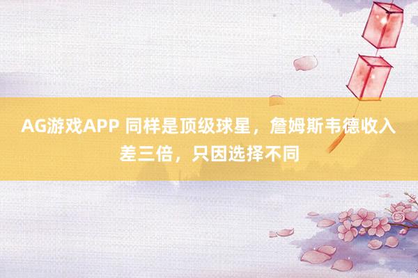 AG游戏APP 同样是顶级球星，詹姆斯韦德收入差三倍，只因选择不同