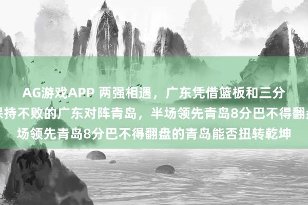 AG游戏APP 两强相遇,广东凭借篮板和三分雨稳住局势,前三场保持不败的广东对阵青岛,半场领先青岛8分巴不得翻盘的青岛能否扭转乾坤