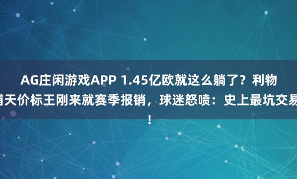 AG庄闲游戏APP 1.45亿欧就这么躺了？利物浦天价标王刚来就赛季报销，球迷怒喷：史上最坑交易！