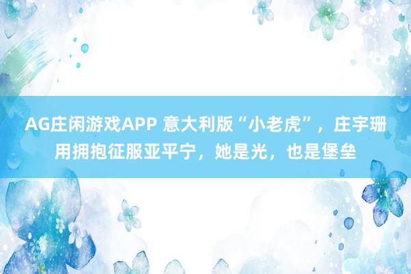 AG庄闲游戏APP 意大利版“小老虎”，庄宇珊用拥抱征服亚平宁，她是光，也是堡垒