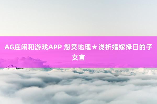 AG庄闲和游戏APP 怹烎地理★浅析婚嫁择日的子女宫