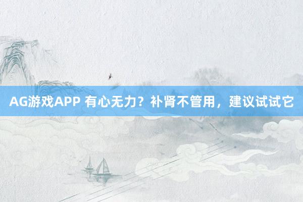 AG游戏APP 有心无力?补肾不管用,建议试试它