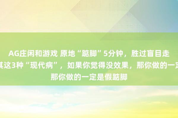 AG庄闲和游戏 原地“踮脚”5分钟，胜过盲目走万步！尤其这3种“现代病”，如果你觉得没效果，那你做的一定是假踮脚